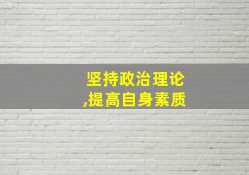 坚持政治理论,提高自身素质