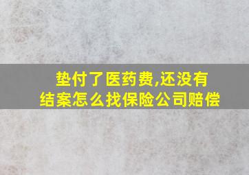 垫付了医药费,还没有结案怎么找保险公司赔偿