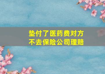 垫付了医药费对方不去保险公司理赔