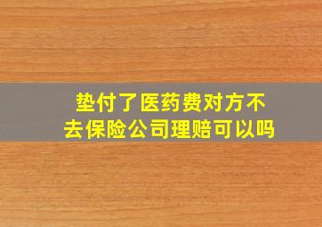 垫付了医药费对方不去保险公司理赔可以吗