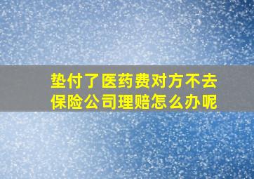 垫付了医药费对方不去保险公司理赔怎么办呢