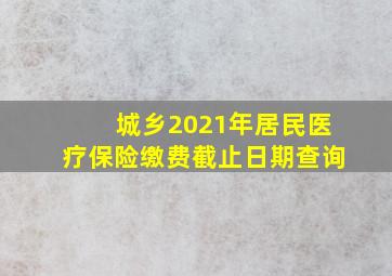 城乡2021年居民医疗保险缴费截止日期查询