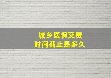 城乡医保交费时间截止是多久