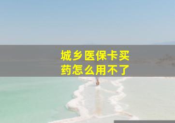 城乡医保卡买药怎么用不了