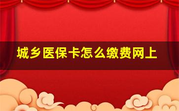 城乡医保卡怎么缴费网上