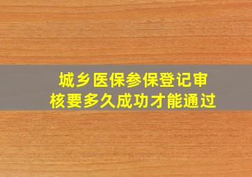 城乡医保参保登记审核要多久成功才能通过