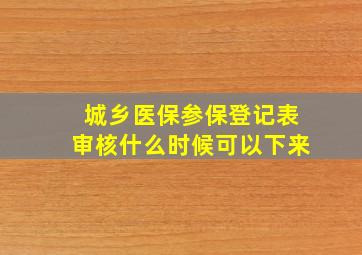 城乡医保参保登记表审核什么时候可以下来