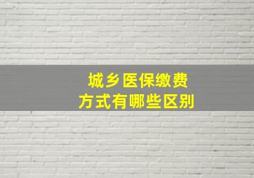 城乡医保缴费方式有哪些区别