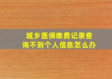 城乡医保缴费记录查询不到个人信息怎么办