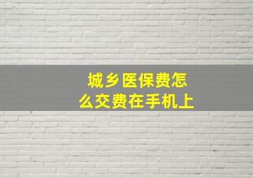 城乡医保费怎么交费在手机上