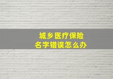 城乡医疗保险名字错误怎么办