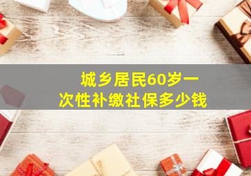 城乡居民60岁一次性补缴社保多少钱