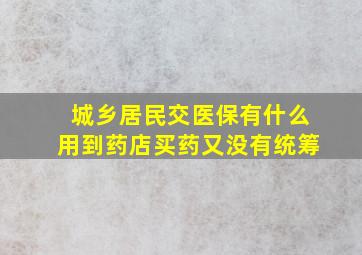 城乡居民交医保有什么用到药店买药又没有统筹