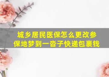 城乡居民医保怎么更改参保地梦到一沓子快递包裹钱