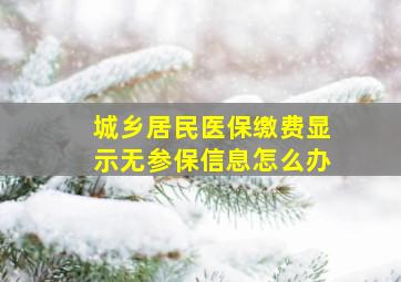 城乡居民医保缴费显示无参保信息怎么办