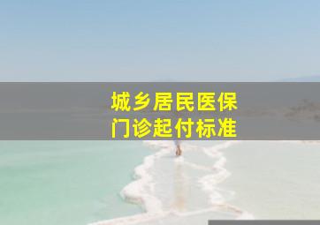 城乡居民医保门诊起付标准