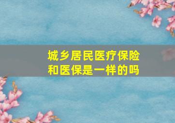 城乡居民医疗保险和医保是一样的吗