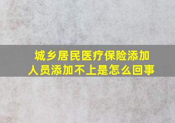 城乡居民医疗保险添加人员添加不上是怎么回事