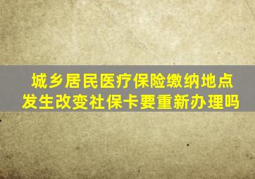 城乡居民医疗保险缴纳地点发生改变社保卡要重新办理吗