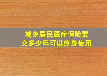 城乡居民医疗保险要交多少年可以终身使用