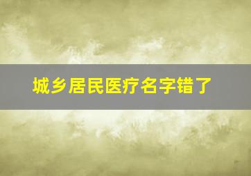 城乡居民医疗名字错了