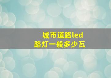 城市道路led路灯一般多少瓦