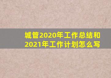 城管2020年工作总结和2021年工作计划怎么写