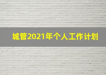 城管2021年个人工作计划