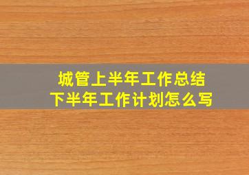 城管上半年工作总结下半年工作计划怎么写