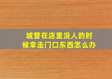 城管在店里没人的时候拿走门口东西怎么办