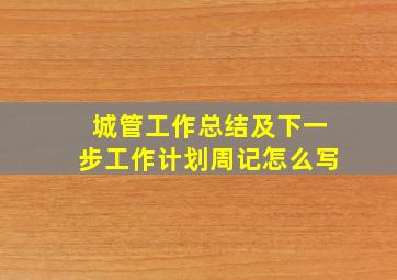 城管工作总结及下一步工作计划周记怎么写