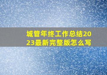 城管年终工作总结2023最新完整版怎么写