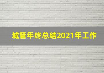 城管年终总结2021年工作