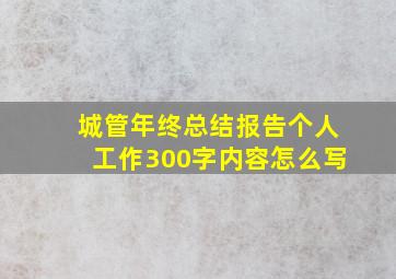 城管年终总结报告个人工作300字内容怎么写