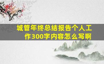 城管年终总结报告个人工作300字内容怎么写啊