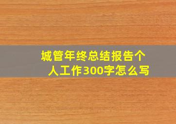 城管年终总结报告个人工作300字怎么写