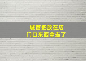 城管把放在店门口东西拿走了