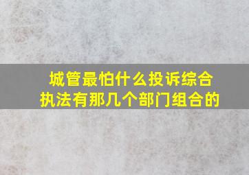 城管最怕什么投诉综合执法有那几个部门组合的