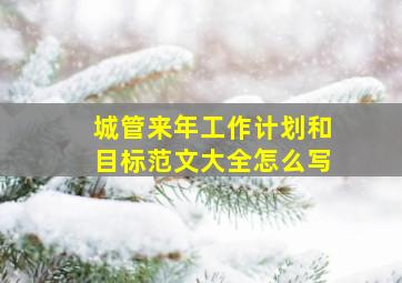 城管来年工作计划和目标范文大全怎么写