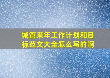 城管来年工作计划和目标范文大全怎么写的啊