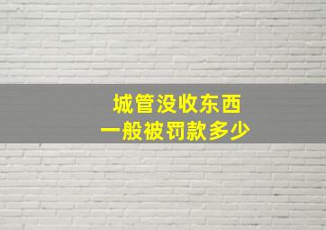 城管没收东西一般被罚款多少