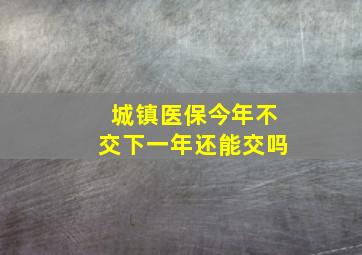 城镇医保今年不交下一年还能交吗