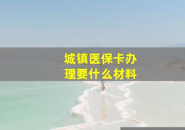 城镇医保卡办理要什么材料