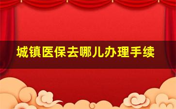 城镇医保去哪儿办理手续