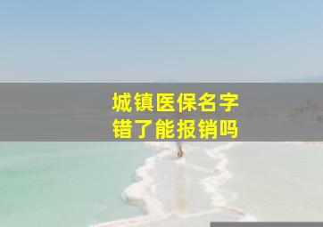 城镇医保名字错了能报销吗