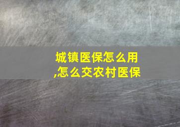 城镇医保怎么用,怎么交农村医保