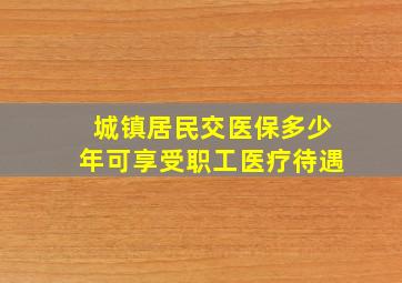 城镇居民交医保多少年可享受职工医疗待遇