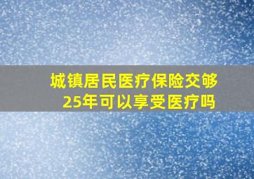 城镇居民医疗保险交够25年可以享受医疗吗