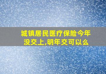 城镇居民医疗保险今年没交上,明年交可以么