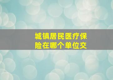 城镇居民医疗保险在哪个单位交